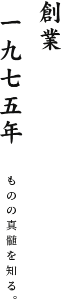 創業1975年 ものの真髄を知る